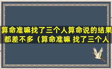 算命准嘛找了三个人算命说的结果都差不多（算命准嘛 找了三个人算命说的结果都差不多）